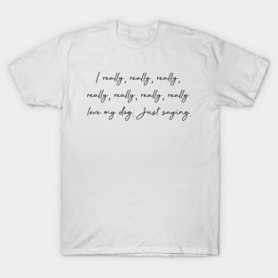 I really, really, really...love my dog. Just saying. T-Shirt